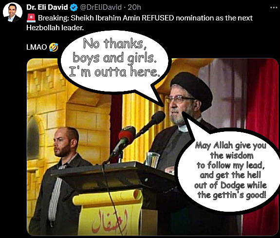 New Hezbollah leader-in-wating turns down job. | No thanks, boys and girls.
I'm outta here. May Allah give you 
the wisdom
to follow my lead, 
and get the hell 
out of Dodge while 
the gettin's good! | image tagged in memes,politics,hezbollah,israel,lebanon,iran | made w/ Imgflip meme maker