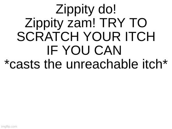 Zippity do! Zippity zam! TRY TO SCRATCH YOUR ITCH IF YOU CAN 
*casts the unreachable itch* | made w/ Imgflip meme maker