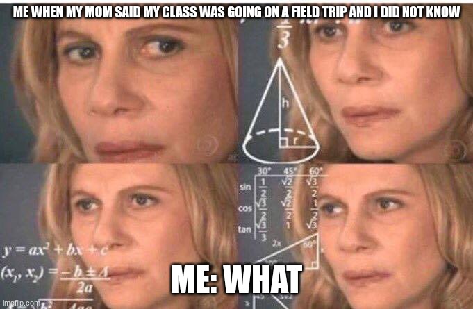 wha | ME WHEN MY MOM SAID MY CLASS WAS GOING ON A FIELD TRIP AND I DID NOT KNOW; ME: WHAT | image tagged in math lady/confused lady | made w/ Imgflip meme maker