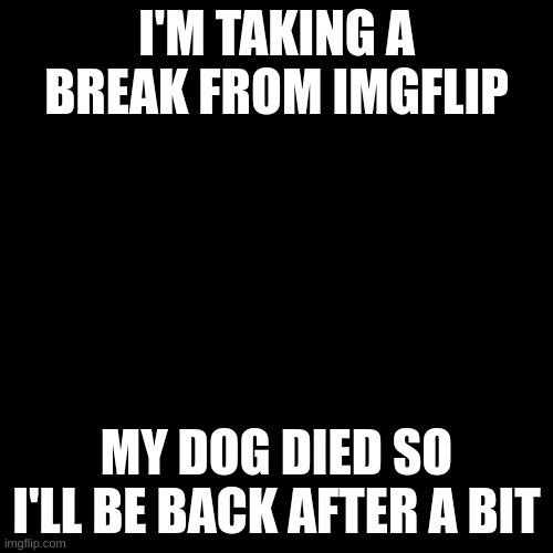 Black Square | I'M TAKING A BREAK FROM IMGFLIP; MY DOG DIED SO I'LL BE BACK AFTER A BIT | image tagged in black square | made w/ Imgflip meme maker