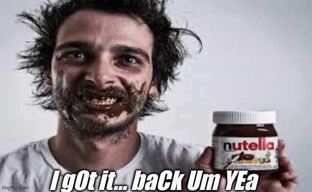 Nutella | I gOt it… baCk Um YEa | image tagged in nutella | made w/ Imgflip meme maker