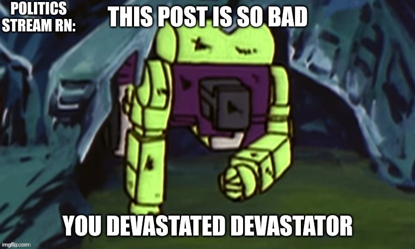 This post is so bad you devastated Devastator | POLITICS STREAM RN: | image tagged in this post is so bad you devastated devastator | made w/ Imgflip meme maker