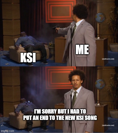 its fax | ME; KSI; I'M SORRY BUT I HAD TO PUT AN END TO THE NEW KSI SONG | image tagged in memes,who killed hannibal | made w/ Imgflip meme maker