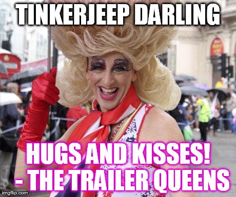 TINKERJEEP DARLING HUGS AND KISSES! 
- THE TRAILER QUEENS | made w/ Imgflip meme maker