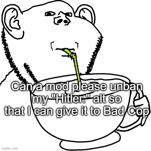 Impjak Sipping Large Cup With Straw | Can a mod please unban my "Hitler." alt so that I can give it to Bad Cop | image tagged in impjak sipping large cup with straw | made w/ Imgflip meme maker