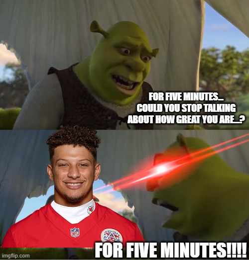 Shrek/Mahomes "FOR 5 MINUTES!!!!" | FOR FIVE MINUTES... COULD YOU STOP TALKING ABOUT HOW GREAT YOU ARE...? FOR FIVE MINUTES!!!! | image tagged in shrek for five minutes | made w/ Imgflip meme maker