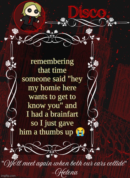 can't brain | remembering that time someone said "hey my homie here wants to get to know you" and I had a brainfart so I just gave him a thumbs up 😭 | image tagged in disco red announcement temp | made w/ Imgflip meme maker