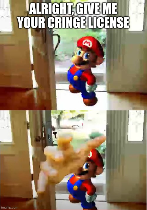ALRIGHT, GIVE ME YOUR CRINGE LICENSE | image tagged in mario wants your liver,mario stealing your liver | made w/ Imgflip meme maker