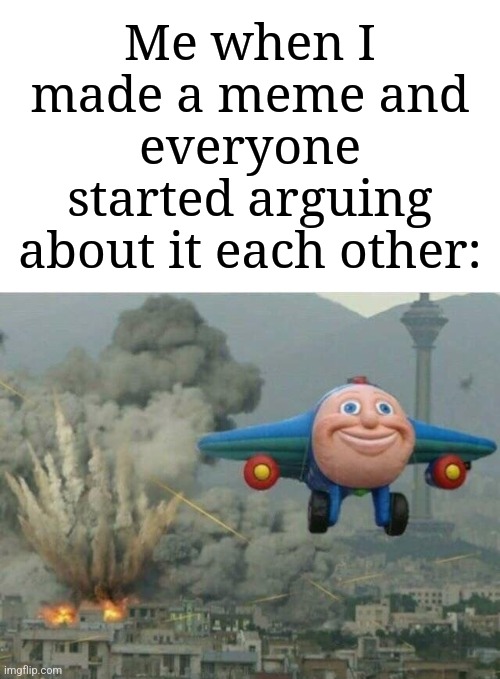 Jay jay the plane | Me when I made a meme and everyone started arguing about it each other: | image tagged in jay jay the plane,memes,funny,argument | made w/ Imgflip meme maker