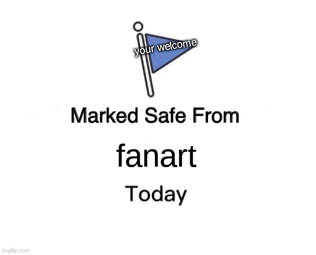 Marked Safe From Meme | your welcome; fanart | image tagged in memes,marked safe from | made w/ Imgflip meme maker