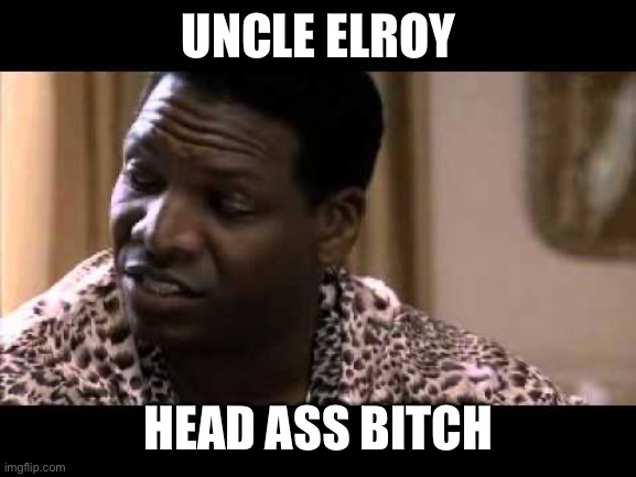 Uncle elroy | UNCLE ELROY; HEAD ASS BITCH | image tagged in uncle elroy | made w/ Imgflip meme maker