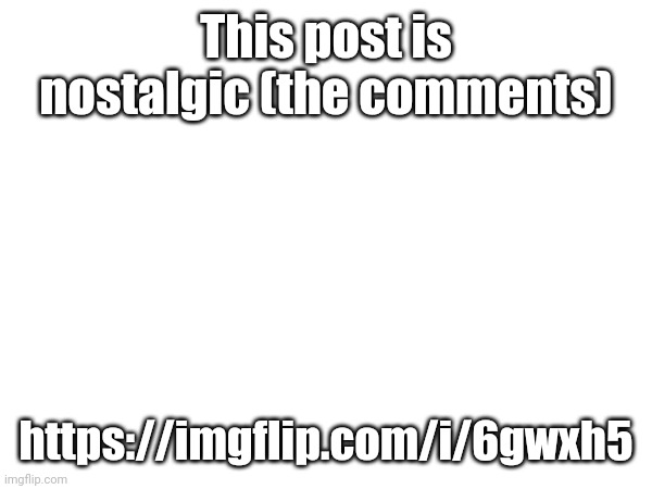This post is nostalgic (the comments); https://imgflip.com/i/6gwxh5 | made w/ Imgflip meme maker