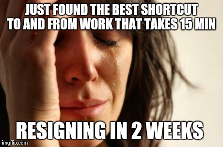 First World Problems Meme | JUST FOUND THE BEST SHORTCUT TO AND FROM WORK THAT TAKES 15 MIN  RESIGNING IN 2 WEEKS | image tagged in memes,first world problems,AdviceAnimals | made w/ Imgflip meme maker