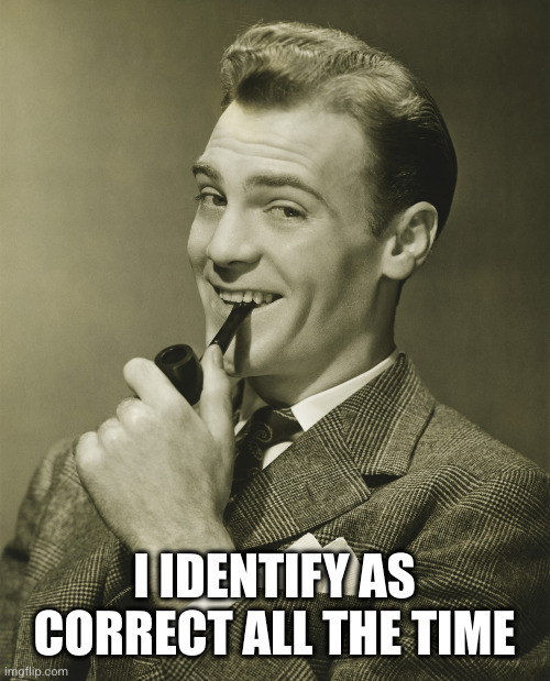 Smug | I IDENTIFY AS CORRECT ALL THE TIME | image tagged in smug | made w/ Imgflip meme maker