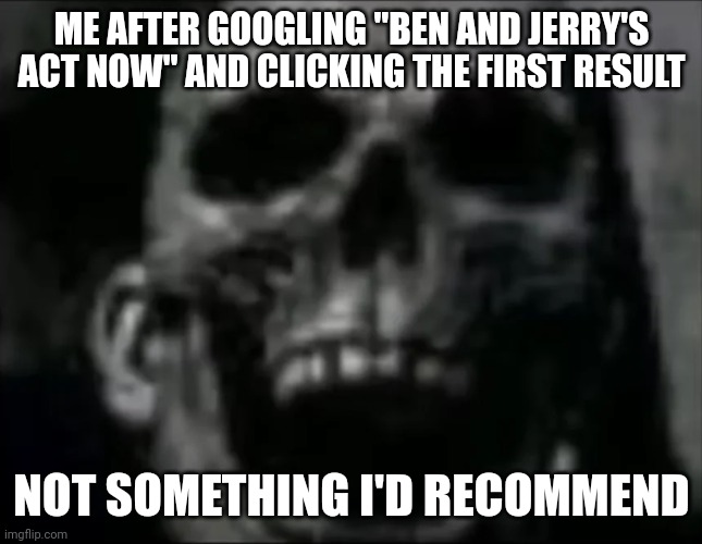 Do not. | ME AFTER GOOGLING "BEN AND JERRY'S ACT NOW" AND CLICKING THE FIRST RESULT; NOT SOMETHING I'D RECOMMEND | image tagged in mr incredible skull,woke,lefties losing it,ice cream | made w/ Imgflip meme maker