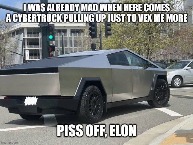 Piss Off, Elon | I WAS ALREADY MAD WHEN HERE COMES A CYBERTRUCK PULLING UP JUST TO VEX ME MORE; PISS OFF, ELON | image tagged in elon musk,cybertruck,tesla,tesla truck,vehicle,street | made w/ Imgflip meme maker