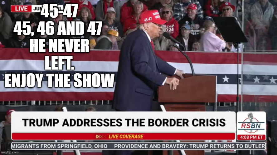 45-47 45, 46 AND 47 
HE NEVER LEFT. ENJOY THE SHOW | image tagged in donald trump | made w/ Imgflip meme maker