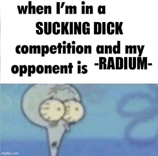 whe i'm in a competition and my opponent is | SUCKING DICK; -RADIUM- | image tagged in whe i'm in a competition and my opponent is | made w/ Imgflip meme maker