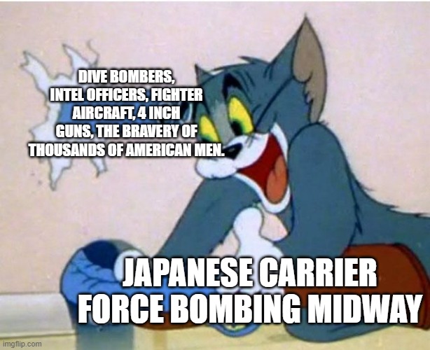 midway | DIVE BOMBERS, INTEL OFFICERS, FIGHTER AIRCRAFT, 4 INCH GUNS, THE BRAVERY OF THOUSANDS OF AMERICAN MEN. JAPANESE CARRIER FORCE BOMBING MIDWAY | image tagged in tom and jerry | made w/ Imgflip meme maker