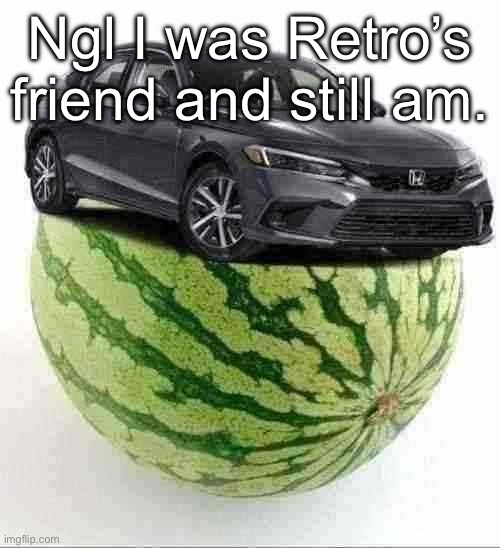 Idk where he is now | Ngl I was Retro’s friend and still am. | image tagged in civicmelon | made w/ Imgflip meme maker