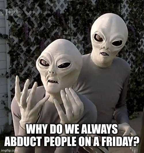 Aliens | WHY DO WE ALWAYS ABDUCT PEOPLE ON A FRIDAY? | image tagged in aliens | made w/ Imgflip meme maker