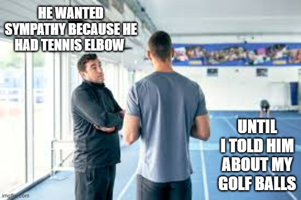 memes by Brad - He thought tennis elbow was bad. Then he heard about my golf balls | HE WANTED SYMPATHY BECAUSE HE HAD TENNIS ELBOW; UNTIL I TOLD HIM ABOUT MY GOLF BALLS | image tagged in funny,sports,tennis,golf,injuries,humor | made w/ Imgflip meme maker