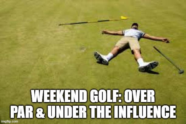 memes by Brad - Weekend golf: over par, under the influence | WEEKEND GOLF: OVER PAR & UNDER THE INFLUENCE | image tagged in funny,sports,golf,alcohol,humor,drunk | made w/ Imgflip meme maker