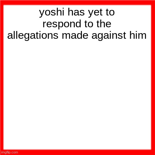 Red box | yoshi has yet to respond to the allegations made against him | image tagged in red box | made w/ Imgflip meme maker