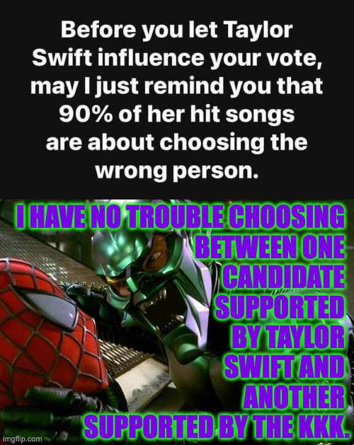 Another meme for both sides.  The top half was found on Facebook. | I HAVE NO TROUBLE CHOOSING 
BETWEEN ONE 
CANDIDATE 
SUPPORTED 
BY TAYLOR 
SWIFT AND 
ANOTHER 
SUPPORTED BY THE KKK. | image tagged in memes,green goblin,taylor swift | made w/ Imgflip meme maker