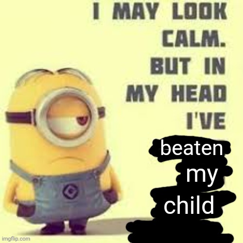 I May Look Calm | beaten; my; child | image tagged in i may look calm | made w/ Imgflip meme maker