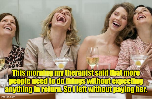 She didn't think it was funny. | This morning my therapist said that more people need to do things without expecting anything in return. So I left without paying her. | image tagged in laughing women,funny | made w/ Imgflip meme maker