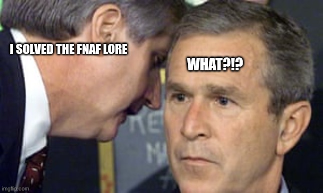 i just solved fnaf | I SOLVED THE FNAF LORE; WHAT?!? | image tagged in george bush 9/11 | made w/ Imgflip meme maker