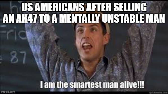 heheh guns go brrrrrrrrrrrrrrrrrrrrrrrr | US AMERICANS AFTER SELLING AN AK47 TO A MENTALLY UNSTABLE MAN | image tagged in guns,america | made w/ Imgflip meme maker