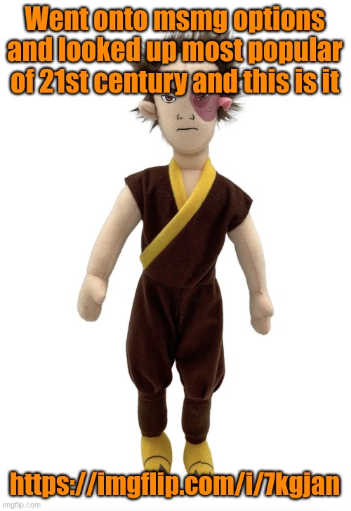 https://imgflip.com/i/7kgjan | Went onto msmg options and looked up most popular of 21st century and this is it; https://imgflip.com/i/7kgjan | image tagged in zuko plush | made w/ Imgflip meme maker