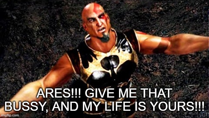 Kratos and my life is yours | ARES!!! GIVE ME THAT BUSSY, AND MY LIFE IS YOURS!!! | image tagged in kratos and my life is yours | made w/ Imgflip meme maker