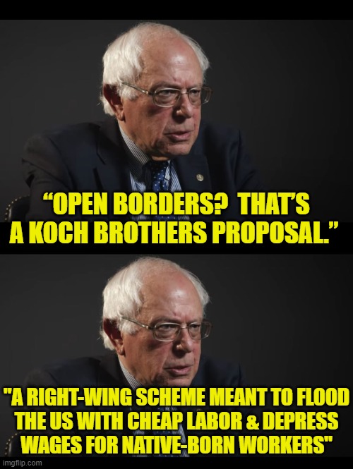 Bernie opposing open borders | “OPEN BORDERS?  THAT’S A KOCH BROTHERS PROPOSAL.”; "A RIGHT-WING SCHEME MEANT TO FLOOD
THE US WITH CHEAP LABOR & DEPRESS
WAGES FOR NATIVE-BORN WORKERS" | image tagged in bernie sanders | made w/ Imgflip meme maker