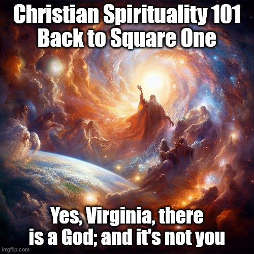 Christian Spirituality 1a | Christian Spirituality 101
Back to Square One; Yes, Virginia, there is a God; and it's not you | image tagged in god religion universe | made w/ Imgflip meme maker