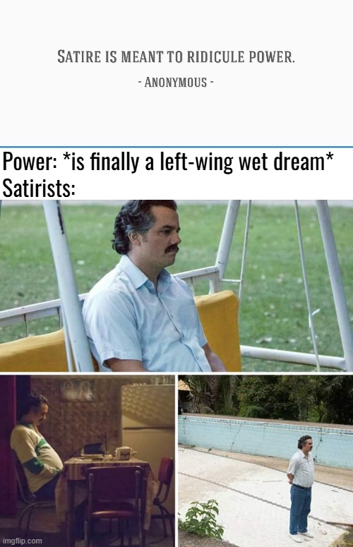 Power: *is finally a left-wing wet dream*; Satirists: | image tagged in memes,sad pablo escobar,politics lol,satire | made w/ Imgflip meme maker