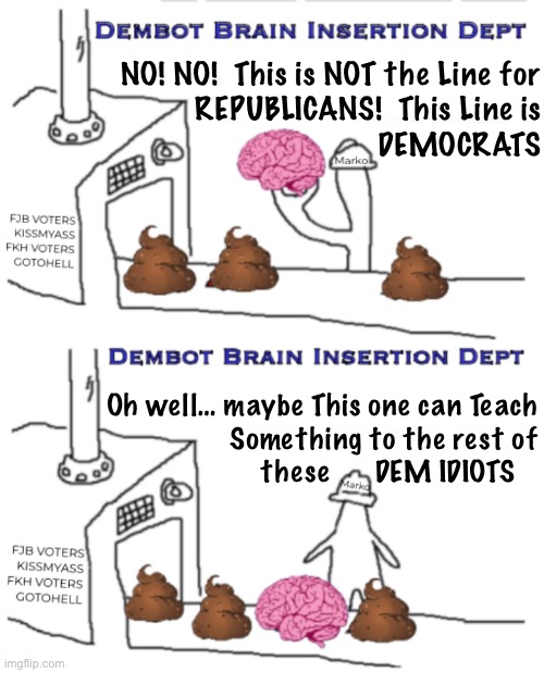 DEMS = SFB | NO! NO!  This is NOT the Line for
REPUBLICANS!  This Line is
DEMOCRATS; Oh well… maybe This one can Teach
Something to the rest of
these      DEM IDIOTS | image tagged in memes,shit for brains,lie cheat steal,anti usa anti human anti god,many r evil,progressives fjb fkh voters kissmyass gotohell | made w/ Imgflip meme maker