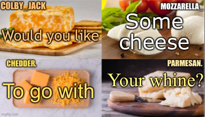 The Cheese Temp | Some cheese; Would you like; Your whine? To go with | image tagged in the cheese temp | made w/ Imgflip meme maker