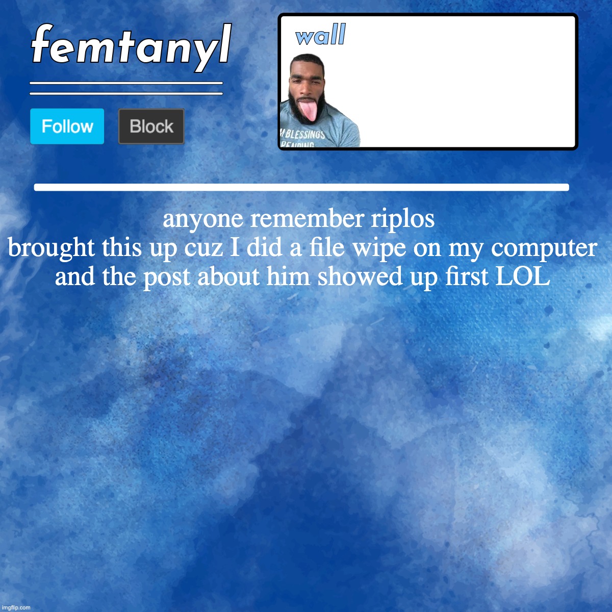 femtanyl's template | anyone remember riplos 
brought this up cuz I did a file wipe on my computer and the post about him showed up first LOL | image tagged in femtanyl's template | made w/ Imgflip meme maker