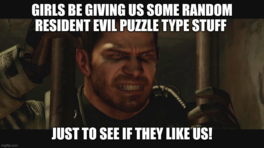 Chris Redfield memes | GIRLS BE GIVING US SOME RANDOM RESIDENT EVIL PUZZLE TYPE STUFF JUST TO SEE IF THEY LIKE US! | image tagged in chris redfield memes | made w/ Imgflip meme maker