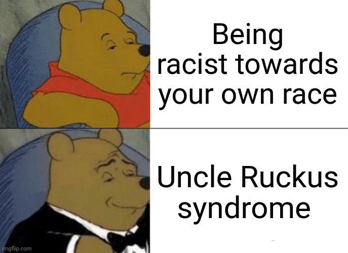 Uncle Ruckus and yes, I watched The Boondocks | Being racist towards your own race; Uncle Ruckus syndrome | image tagged in memes,tuxedo winnie the pooh,uncle ruckus | made w/ Imgflip meme maker