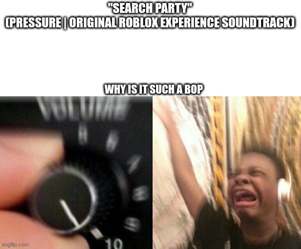 Turn up the music | "SEARCH PARTY"
(PRESSURE | ORIGINAL ROBLOX EXPERIENCE SOUNDTRACK) WHY IS IT SUCH A BOP | image tagged in turn up the music | made w/ Imgflip meme maker