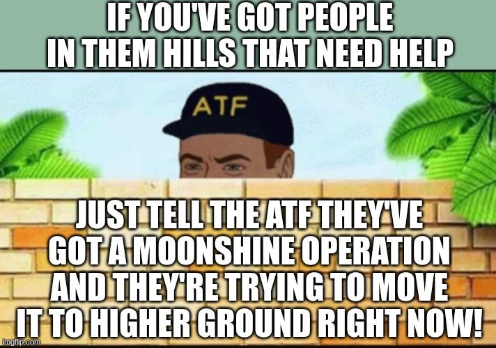 Call the ATF to help | image tagged in atf,disaster,moonshine | made w/ Imgflip meme maker