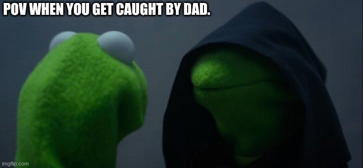 Evil Kermit Meme | POV WHEN YOU GET CAUGHT BY DAD. | image tagged in memes,evil kermit | made w/ Imgflip meme maker