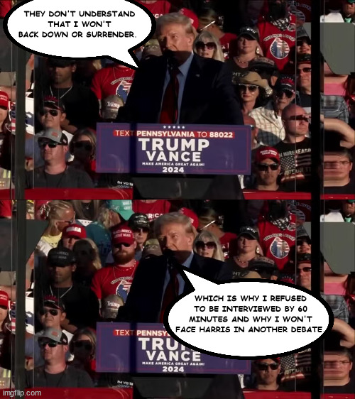 What THEY don't UNDERSTAND | THEY DON'T UNDERSTAND THAT I WON'T BACK DOWN OR SURRENDER. WHICH IS WHY I REFUSED TO BE INTERVIEWED BY 60 MINUTES AND WHY I WON'T FACE HARRIS IN ANOTHER DEBATE. | image tagged in donald trump,never surrender,never backdown,maga,republican | made w/ Imgflip meme maker