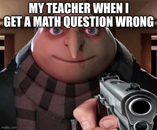 Gru Gun | MY TEACHER WHEN I GET A MATH QUESTION WRONG | image tagged in gru gun | made w/ Imgflip meme maker