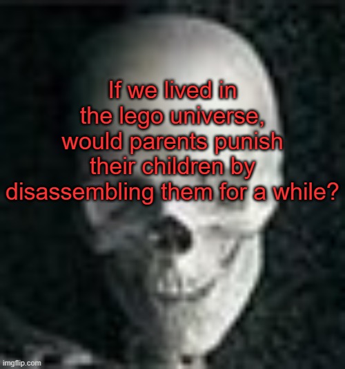 . | If we lived in the lego universe, would parents punish their children by disassembling them for a while? | image tagged in skull | made w/ Imgflip meme maker