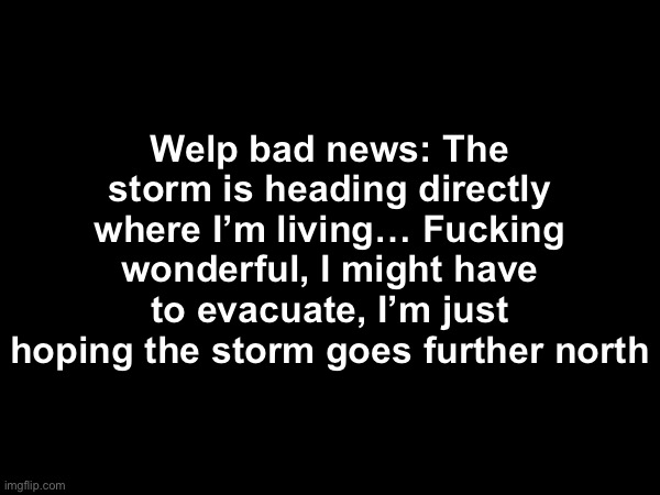 Welp bad news: The storm is heading directly where I’m living… Fucking wonderful, I might have to evacuate, I’m just hoping the storm goes further north | made w/ Imgflip meme maker